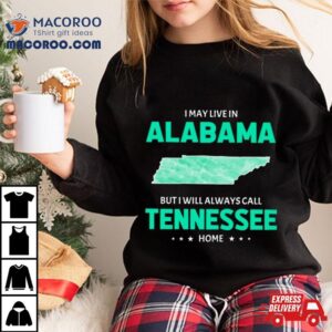 I May Live In Alabama But I Will Always Call Tennessee Home Tshirt