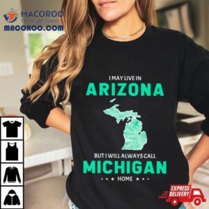 I May Live In Arizona But I Will Always Call Michigan Home Shirt