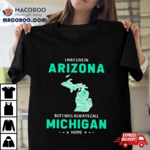 I May Live In Arizona But I Will Always Call Michigan Home Shirt