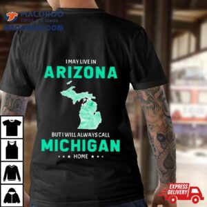 I May Live In Arizona But I Will Always Call Michigan Home Tshirt