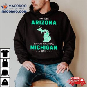 I May Live In Arizona But I Will Always Call Michigan Home Tshirt