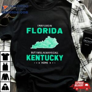 I May Live In Florida But I Will Always Call Kentucky Home Tshirt