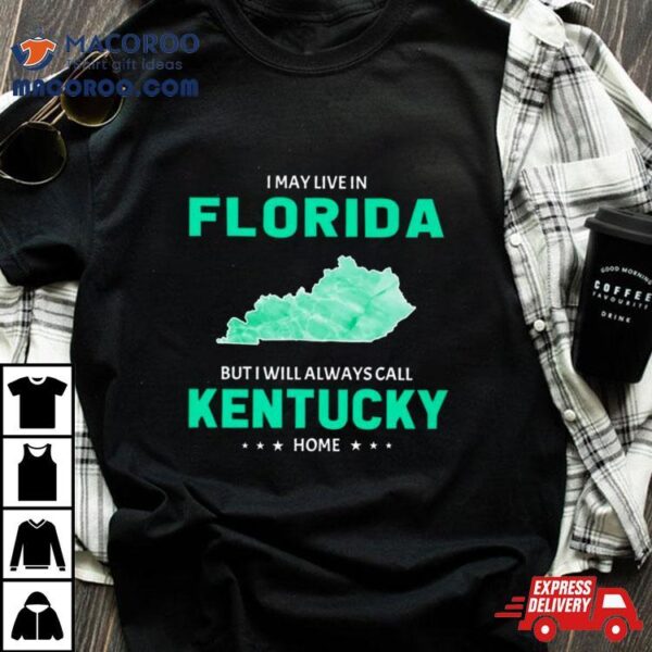 I May Live In Florida But I Will Always Call Kentucky Home Shirt