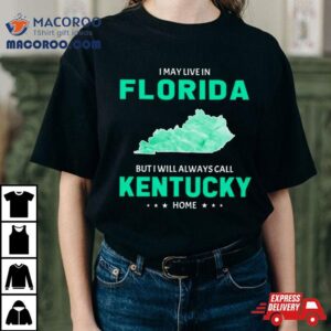 I May Live In Florida But I Will Always Call Kentucky Home Tshirt