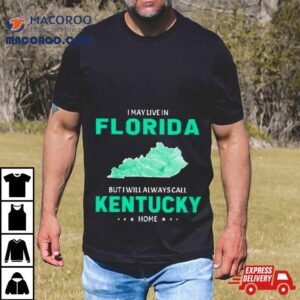 I May Live In Florida But I Will Always Call Kentucky Home Tshirt