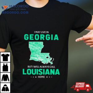 I May Live In Georgia But I Will Always Call Louisiana Home Tshirt