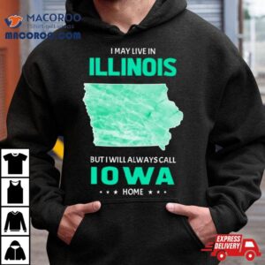 I May Live In Illinois But I Will Always Call Iowa Home Shirt