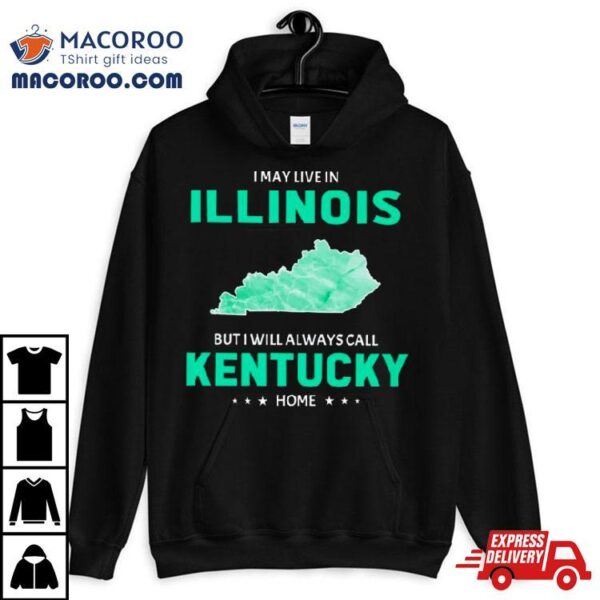 I May Live In Illinois But I Will Always Call Kentucky Home Shirt