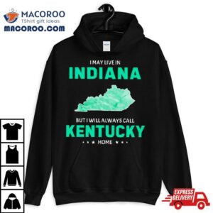 I May Live In Indiana But I Will Always Call Kentucky Home Tshirt