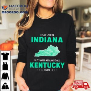 I May Live In Indiana But I Will Always Call Kentucky Home Tshirt