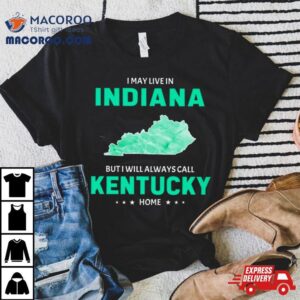 I May Live In Indiana But I Will Always Call Kentucky Home Tshirt