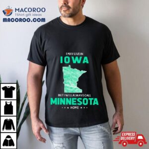 I May Live In Iowa But I Will Always Call Minnesota Home Tshirt