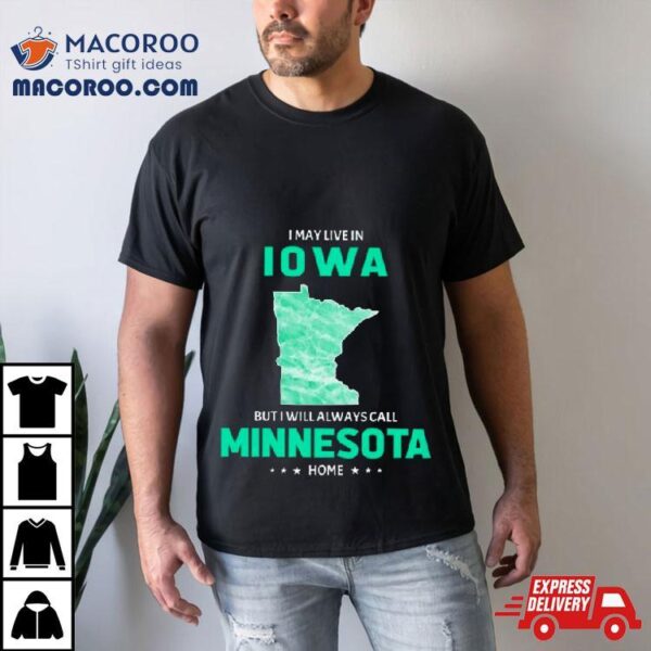 I May Live In Iowa But I Will Always Call Minnesota Home Shirt