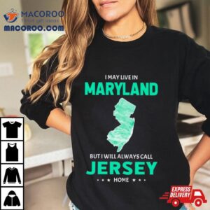 I May Live In Maryland But I Will Always Call Jersey Home Shirt