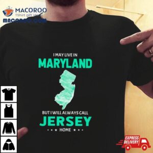 I May Live In Maryland But I Will Always Call Jersey Home Tshirt