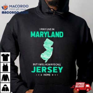 I May Live In Maryland But I Will Always Call Jersey Home Tshirt