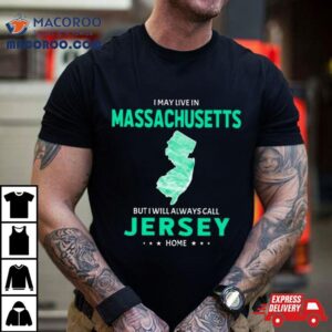 I May Live In Massachusetts But I Will Always Call Jersey Home Shirt