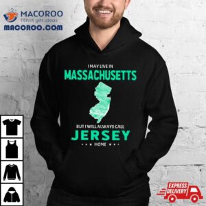 I May Live In Massachusetts But I Will Always Call Jersey Home Shirt