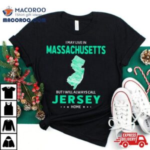 I May Live In Massachusetts But I Will Always Call Jersey Home Tshirt