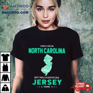 I May Live In North Carolina But I Will Always Call Jersey Home Shirt