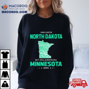 I May Live In North Dakota But I Will Always Call Minnesota Home Tshirt