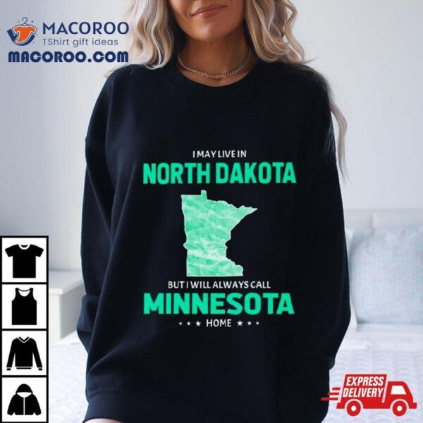 I May Live In North Dakota But I Will Always Call Minnesota Home Shirt