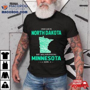 I May Live In North Dakota But I Will Always Call Minnesota Home Tshirt