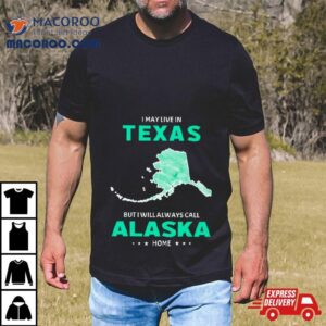 I May Live In Texas But I Will Always Call Alaska Home Shirt