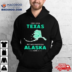 I May Live In Texas But I Will Always Call Alaska Home Shirt