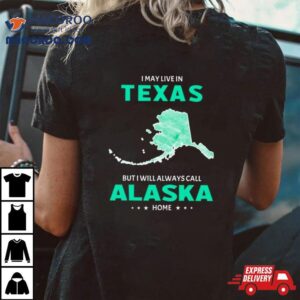 I May Live In Texas But I Will Always Call Alaska Home Tshirt