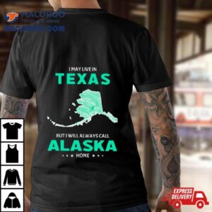 I May Live In Texas But I Will Always Call Alaska Home Tshirt