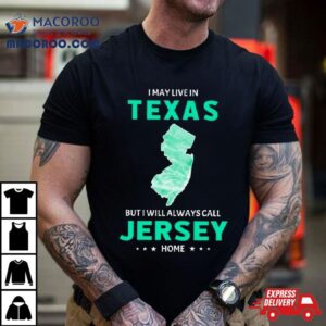 I May Live In Texas But I Will Always Call Jersey Home Shirt