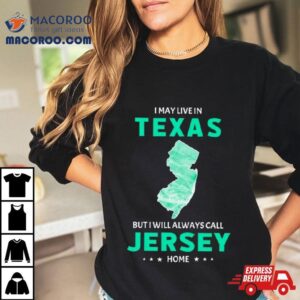 I May Live In Texas But I Will Always Call Jersey Home Shirt