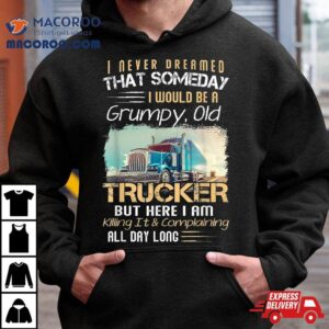 I Never Dreamed That Would Be A Grumpy Old Trucker Shirt