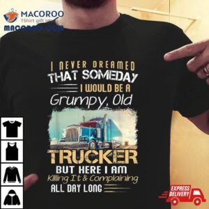 I Never Dreamed That Would Be A Grumpy Old Trucker Tshirt