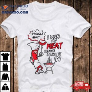 I Proudly Admit I Rub My Meat Before I Stick It In Shirt I Proudly Admit I Rub My Meat Before I Stick It In Shirt