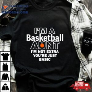 I Rsquo M A Basketball Aunt I Rsquo M Not Extra You Rsquo Re Just Basic Tshirt