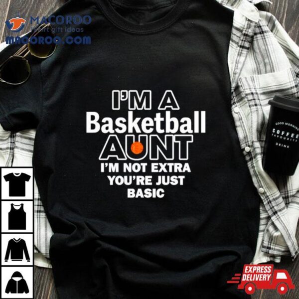 I’m A Basketball Aunt I’m Not Extra You’re Just Basic Shirt