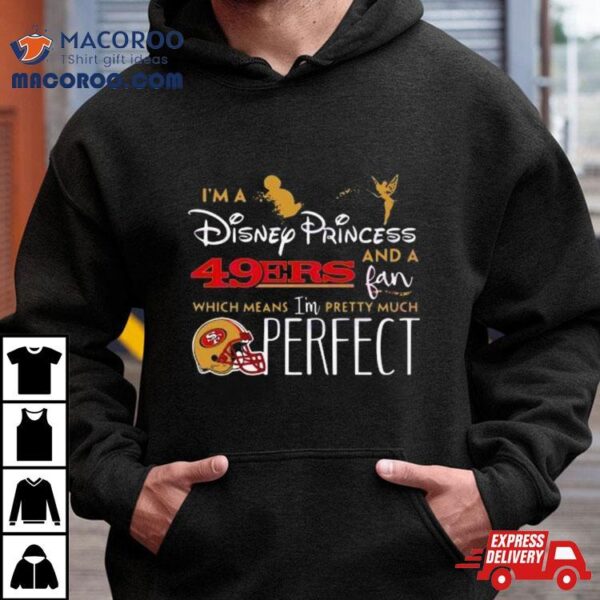 I’m A Disney Princess San Francisco 49ers And A Fan Which Means I’m Pretty Much Perfect Shirt