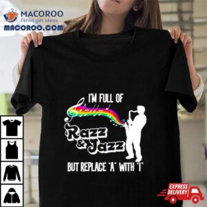 I Rsquo M Full Of Razz And Jazz But Replace A With I Tshirt