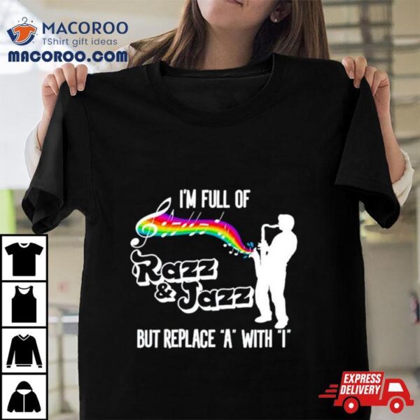 I’m Full Of Razz And Jazz But Replace A With I Shirt