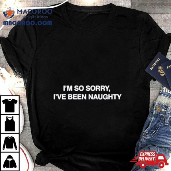 I’m So Sorry I’ve Been Naughty Shirt