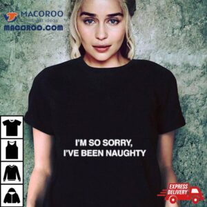 I Rsquo M So Sorry I Rsquo Ve Been Naughty Tshirt