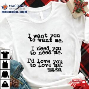 I Want You To Want Me I Need You To Need Me I&rsquo;d Love You Shirt