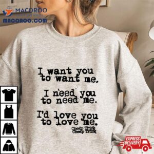 I Want You To Want Me I Need You To Need Me I Rsquo D Love You Tshirt