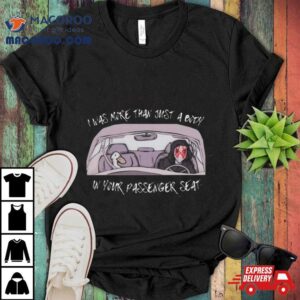 I Was More Than Just A Body In Your Passenger Seat Tshirt