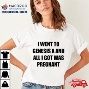 I Went To Genesis X And All I Got Was Pregnan Tshirt