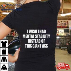 I Wish I Had Mental Stability Instead Of This Giant Ass Tshirt
