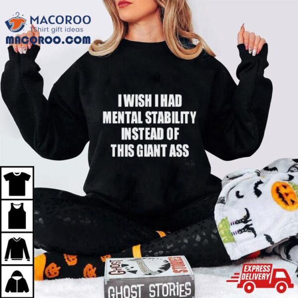 I Wish I Had Mental Stability Instead Of This Giant Ass Shirt