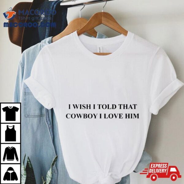 I Wish I Told That Cowboy I Love Him Shirt